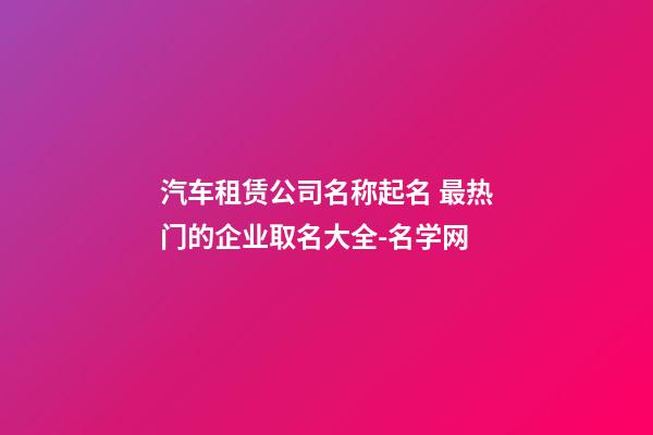 汽车租赁公司名称起名 最热门的企业取名大全-名学网